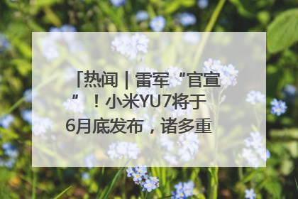 热闻｜雷军“官宣”！小米YU7将于6月底发布，诸多重磅新品一起发布！唯独价格“卖关子”