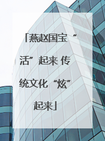 燕赵国宝“活”起来 传统文化“炫”起来