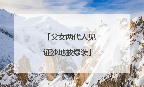 父女两代人见证沙地披绿装