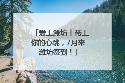 爱上潍坊丨带上你的心跳，7月来潍坊签到！