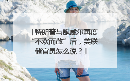 特朗普与鲍威尔再度“不欢而散”后，美联储官员怎么说？