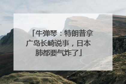 牛弹琴：特朗普拿广岛长崎说事，日本肺都要气炸了
