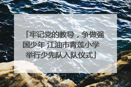 牢记党的教导，争做强国少年 江油市青莲小学举行少先队入队仪式