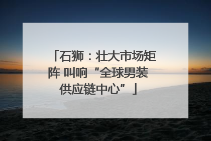 石狮：壮大市场矩阵 叫响“全球男装供应链中心”