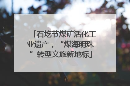 石圪节煤矿活化工业遗产，“煤海明珠”转型文旅新地标