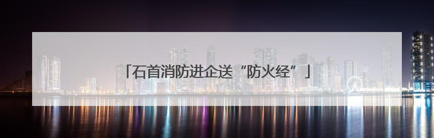 石首消防进企送“防火经”