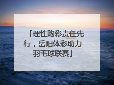 理性购彩责任先行，岳阳体彩助力羽毛球联赛