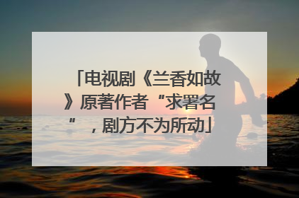 电视剧《兰香如故》原著作者“求署名”，剧方不为所动