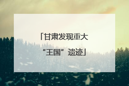 甘肃发现重大“王国”遗迹