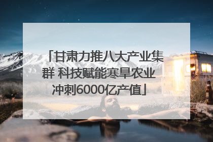 甘肃力推八大产业集群 科技赋能寒旱农业冲刺6000亿产值