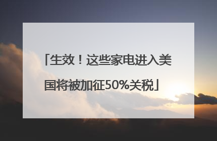 生效！这些家电进入美国将被加征50%关税