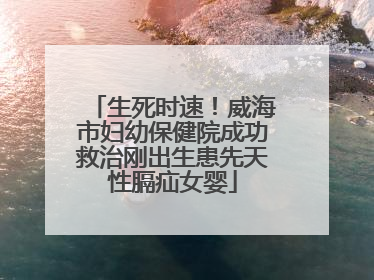 生死时速！威海市妇幼保健院成功救治刚出生患先天性膈疝女婴