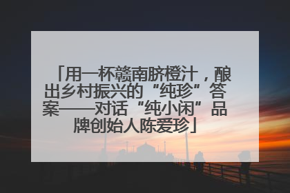 用一杯赣南脐橙汁，酿出乡村振兴的“纯珍”答案——对话“纯小闲”品牌创始人陈爱珍