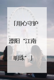用心守护溧阳“江南明珠”