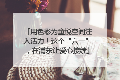 用色彩为童悦空间注入活力！这个“六一”，在浦东让爱心接续