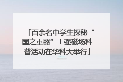 百余名中学生探秘“国之重器”！强磁场科普活动在华科大举行
