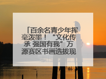 百余名青少年挥毫泼墨！“文化传承 强国有我”万源赛区书画选拔现场精彩绝伦