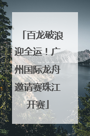 百龙破浪迎全运！广州国际龙舟邀请赛珠江开赛