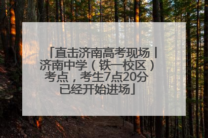 直击济南高考现场丨济南中学（铁一校区）考点，考生7点20分已经开始进场