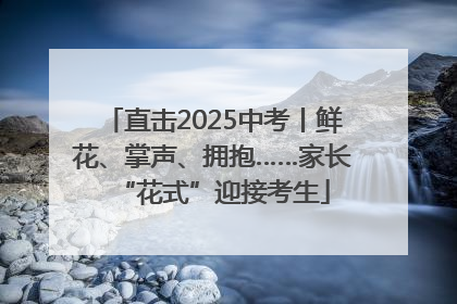 直击2025中考丨鲜花、掌声、拥抱……家长“花式”迎接考生