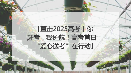 直击2025高考丨你赶考，我护航！高考首日“爱心送考”在行动