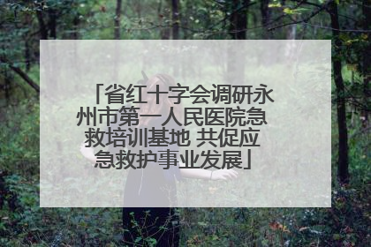 省红十字会调研永州市第一人民医院急救培训基地 共促应急救护事业发展