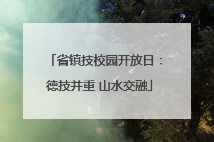 省镇技校园开放日：德技并重 山水交融
