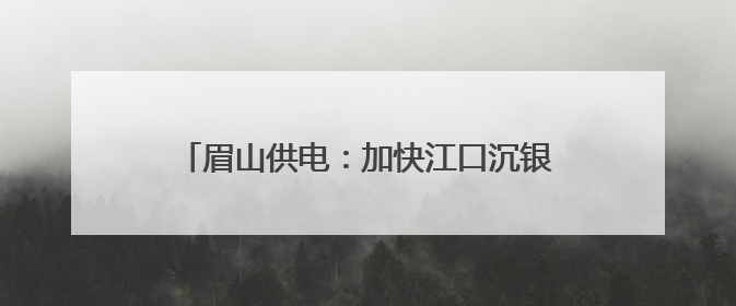 眉山供电：加快江口沉银博物馆电力配套项目建设