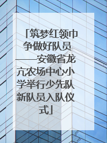 筑梦红领巾 争做好队员——安徽省龙亢农场中心小学举行少先队新队员入队仪式
