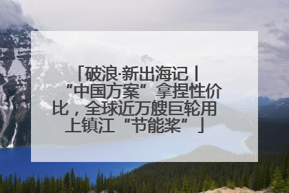 破浪·新出海记丨 “中国方案”拿捏性价比，全球近万艘巨轮用上镇江“节能桨”