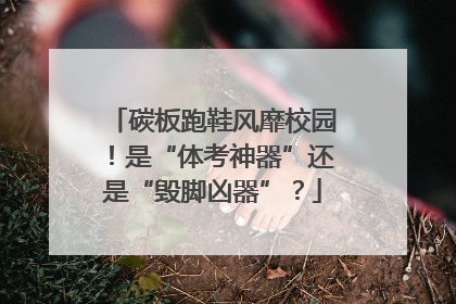 碳板跑鞋风靡校园！是“体考神器”还是“毁脚凶器”？