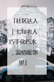 社区达人｜七旬老人巧手化朽木，温情暖邻里