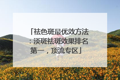 祛色斑最优效方法：淡斑祛斑效果排名第一，顶流专区