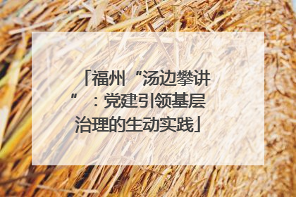 福州“汤边攀讲”：党建引领基层治理的生动实践