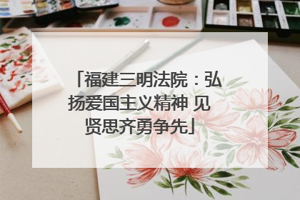 福建三明法院：弘扬爱国主义精神 见贤思齐勇争先