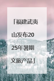 福建武夷山发布2025年暑期文旅产品