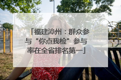 福建漳州：群众参与“你点我检”参与率在全省排名第一