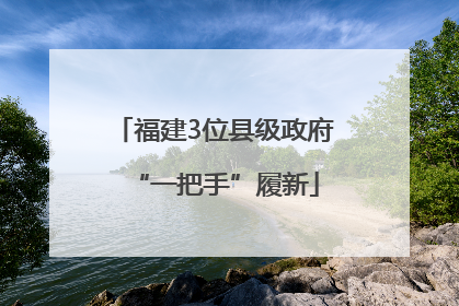 福建3位县级政府“一把手”履新