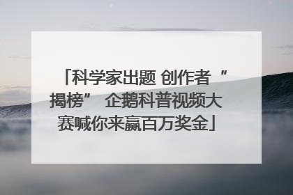 科学家出题 创作者“揭榜” 企鹅科普视频大赛喊你来赢百万奖金