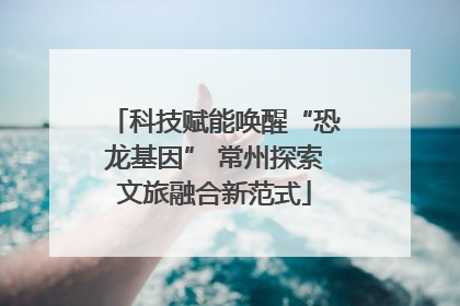 科技赋能唤醒“恐龙基因” 常州探索文旅融合新范式