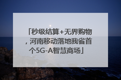 秒级结算+无界购物，河南移动落地我省首个5G-A智慧商场