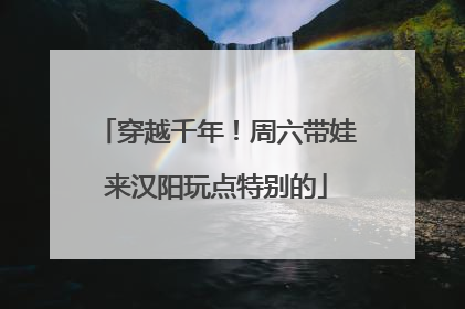 穿越千年！周六带娃来汉阳玩点特别的
