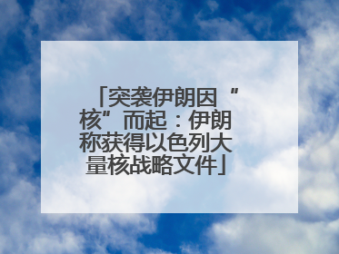 突袭伊朗因“核”而起：伊朗称获得以色列大量核战略文件