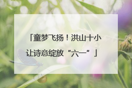 童梦飞扬！洪山十小让诗意绽放“六一”