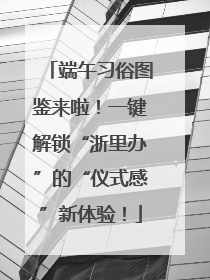 端午习俗图鉴来啦！一键解锁“浙里办”的“仪式感”新体验！