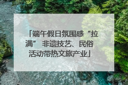 端午假日氛围感“拉满” 非遗技艺、民俗活动带热文旅产业