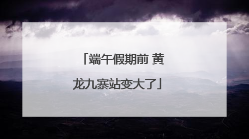 端午假期前 黄龙九寨站变大了