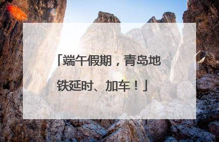 端午假期,青岛地铁延时、加车!