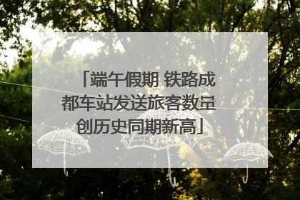 端午假期 铁路成都车站发送旅客数量创历史同期新高
