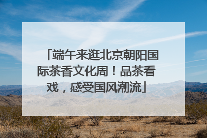 端午来逛北京朝阳国际茶香文化周！品茶看戏，感受国风潮流